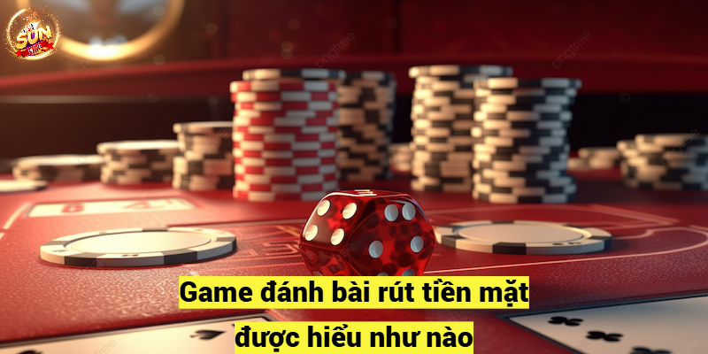 Game bài sunwin rút tiền mặt được hiểu như nào?