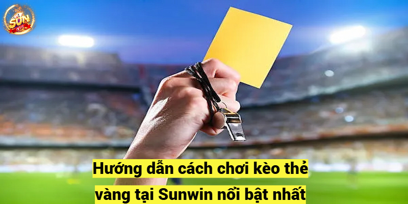 Hướng dẫn cách chơi kèo thẻ vàng tại Sunwin nổi bật nhất