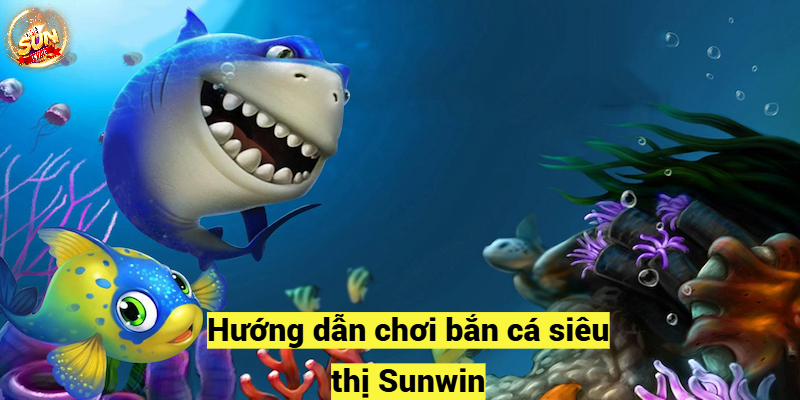 Hướng dẫn chơi bắn cá siêu thị Sunwin