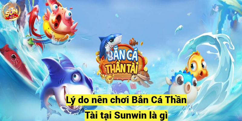 Lý do nên chơi Bắn Cá Thần Tài tại Sunwin là gì?